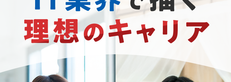 . マイナビ転職 ITAGENT
第二新卒も歓迎!
IT業界で描く
理想のキャリア
IT
IT
社内SE
エンジニア コンサル
大手企業の社内SE、プライムSler、
メーカー、WEB系など幅広くご紹介!
DELL NEC NTT DATA Sky
SQUARE ENIX. accenture
CAPCOM
NRI
未来创発
Dream up the future.
